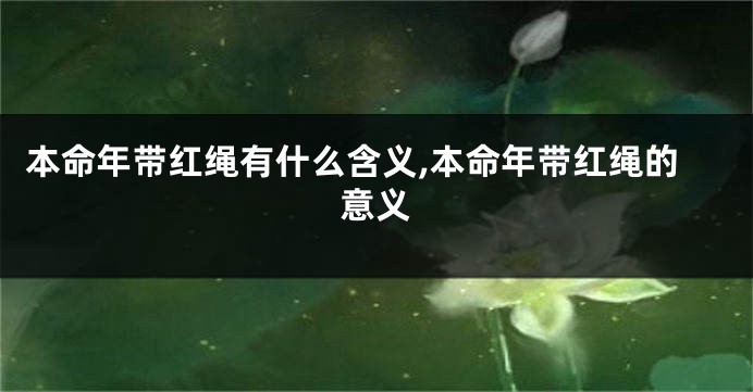 本命年带红绳有什么含义,本命年带红绳的意义