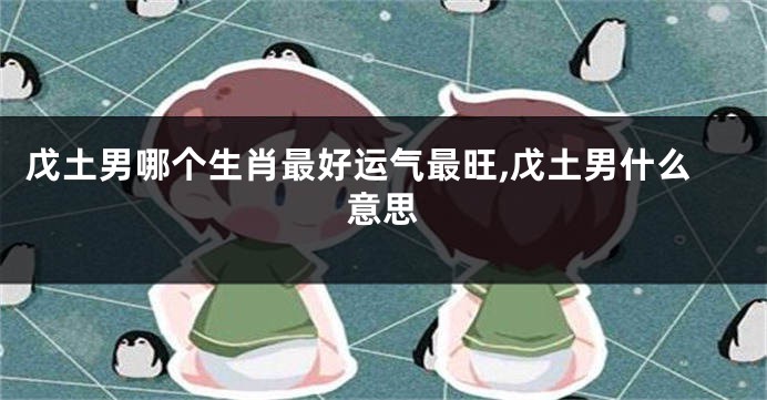 戊土男哪个生肖最好运气最旺,戊土男什么意思