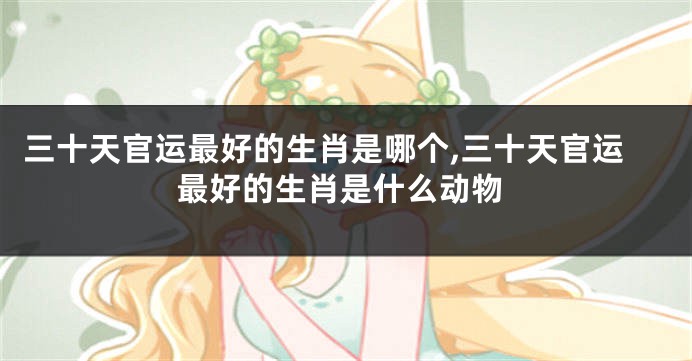 三十天官运最好的生肖是哪个,三十天官运最好的生肖是什么动物