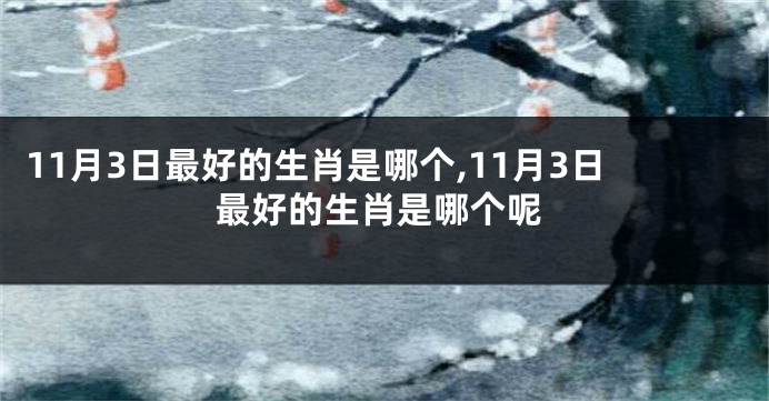 11月3日最好的生肖是哪个,11月3日最好的生肖是哪个呢