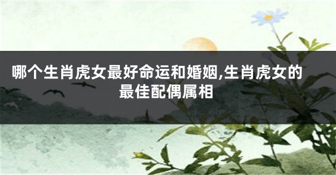 哪个生肖虎女最好命运和婚姻,生肖虎女的最佳配偶属相