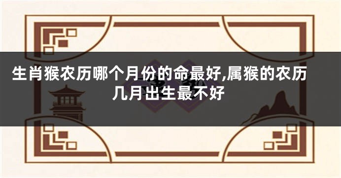 生肖猴农历哪个月份的命最好,属猴的农历几月出生最不好