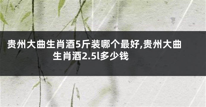 贵州大曲生肖酒5斤装哪个最好,贵州大曲生肖酒2.5l多少钱