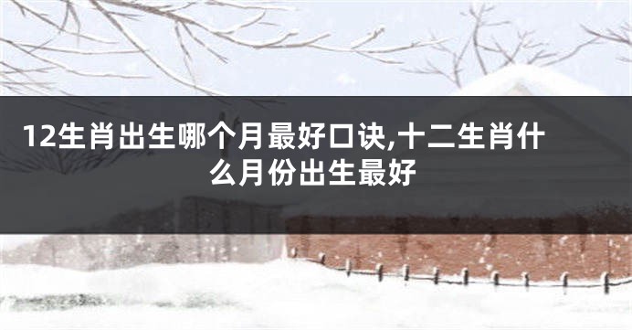 12生肖出生哪个月最好口诀,十二生肖什么月份出生最好