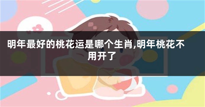 明年最好的桃花运是哪个生肖,明年桃花不用开了