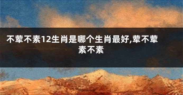 不荤不素12生肖是哪个生肖最好,荤不荤素不素