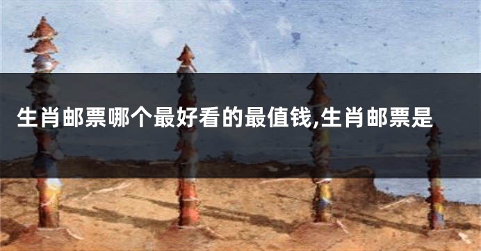生肖邮票哪个最好看的最值钱,生肖邮票是