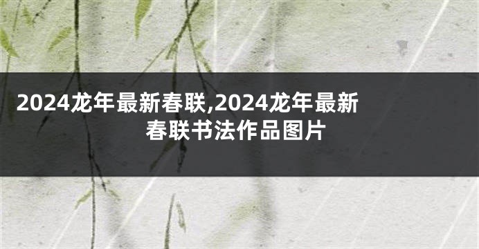 2024龙年最新春联,2024龙年最新春联书法作品图片