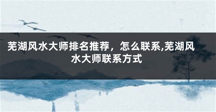 芜湖风水大师排名推荐，怎么联系,芜湖风水大师联系方式