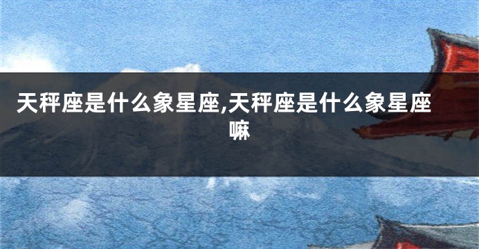 天秤座是什么象星座,天秤座是什么象星座嘛