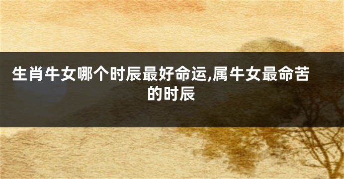 生肖牛女哪个时辰最好命运,属牛女最命苦的时辰
