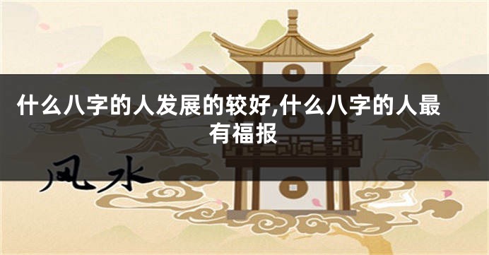什么八字的人发展的较好,什么八字的人最有福报