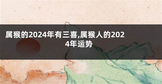 属猴的2024年有三喜,属猴人的2024年运势