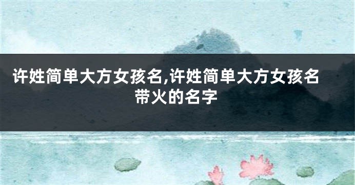 许姓简单大方女孩名,许姓简单大方女孩名带火的名字