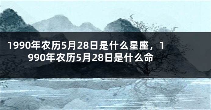 1990年农历5月28日是什么星座，1990年农历5月28日是什么命