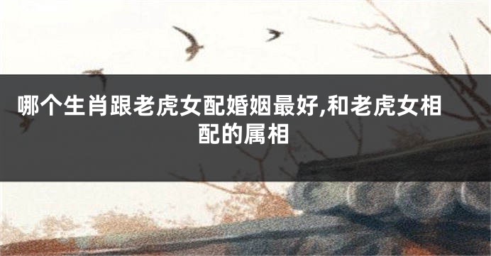 哪个生肖跟老虎女配婚姻最好,和老虎女相配的属相