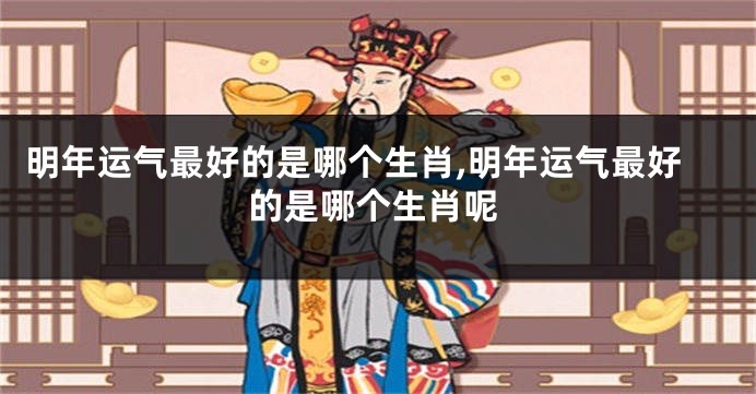 明年运气最好的是哪个生肖,明年运气最好的是哪个生肖呢