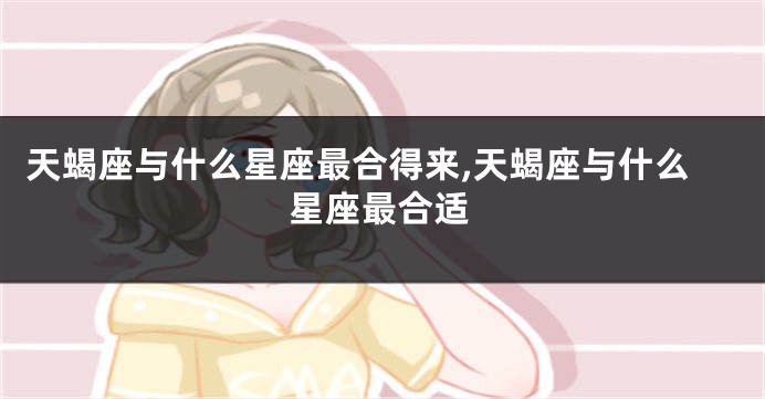 天蝎座与什么星座最合得来,天蝎座与什么星座最合适