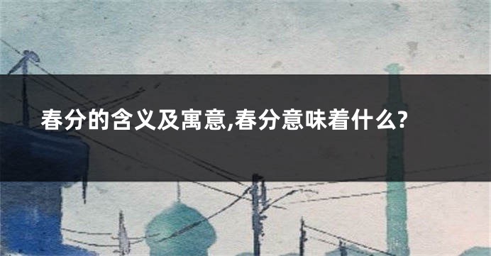春分的含义及寓意,春分意味着什么?