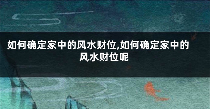 如何确定家中的风水财位,如何确定家中的风水财位呢