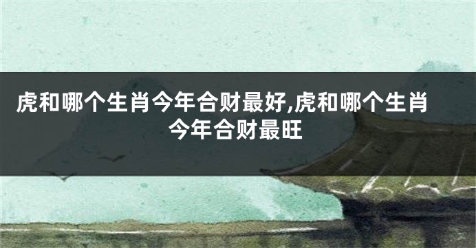 虎和哪个生肖今年合财最好,虎和哪个生肖今年合财最旺