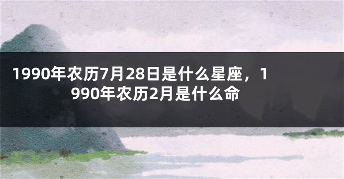 1990年农历7月28日是什么星座，1990年农历2月是什么命