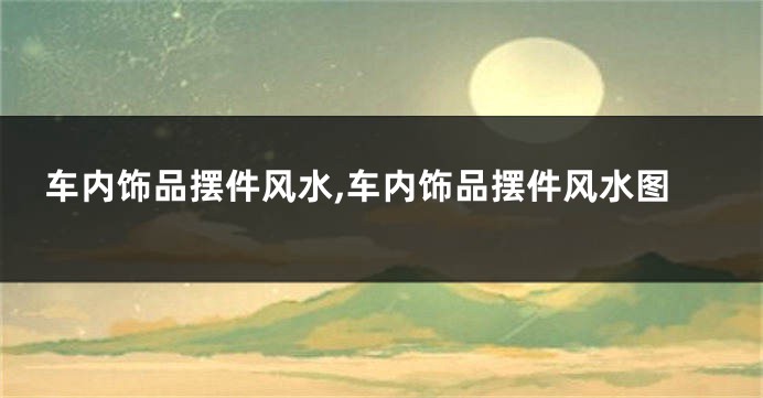 车内饰品摆件风水,车内饰品摆件风水图