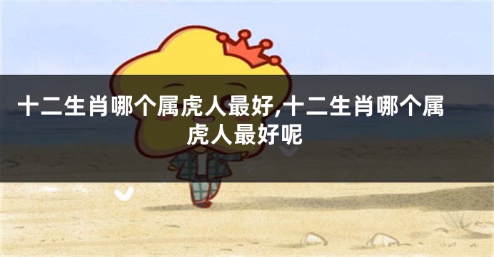 十二生肖哪个属虎人最好,十二生肖哪个属虎人最好呢