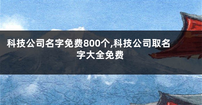 科技公司名字免费800个,科技公司取名字大全免费