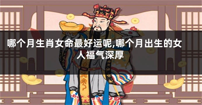 哪个月生肖女命最好运呢,哪个月出生的女人福气深厚
