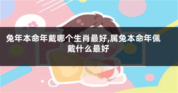 兔年本命年戴哪个生肖最好,属兔本命年佩戴什么最好