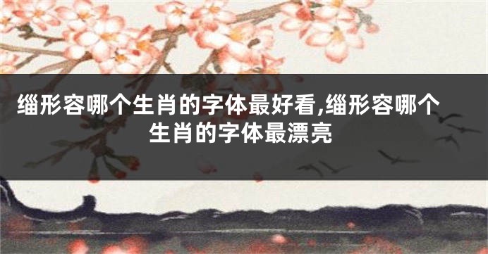 缁形容哪个生肖的字体最好看,缁形容哪个生肖的字体最漂亮