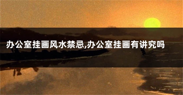 办公室挂画风水禁忌,办公室挂画有讲究吗