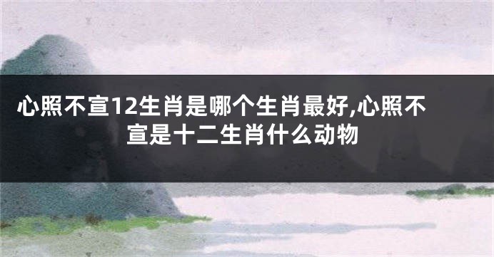 心照不宣12生肖是哪个生肖最好,心照不宣是十二生肖什么动物