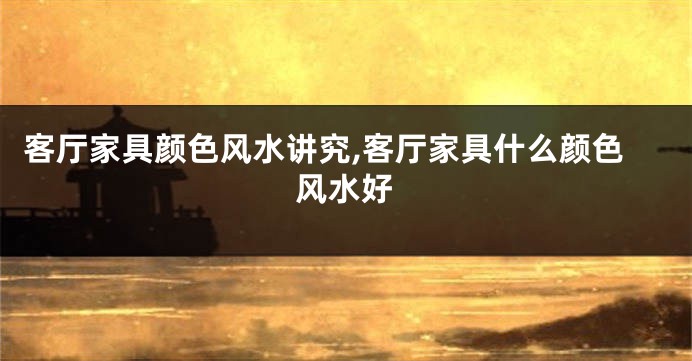 客厅家具颜色风水讲究,客厅家具什么颜色风水好