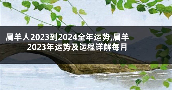 属羊人2023到2024全年运势,属羊2023年运势及运程详解每月