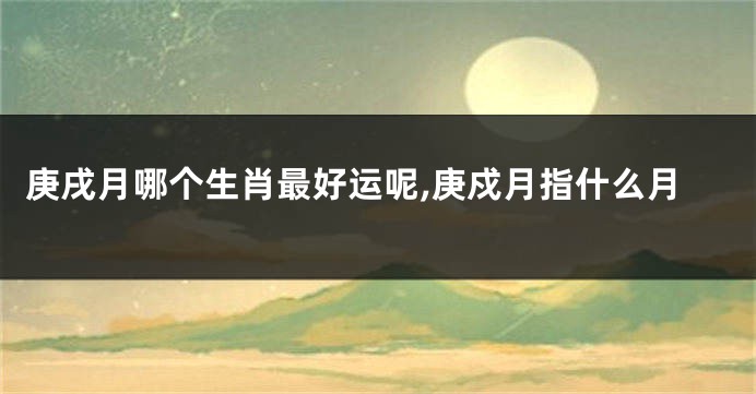 庚戌月哪个生肖最好运呢,庚戍月指什么月