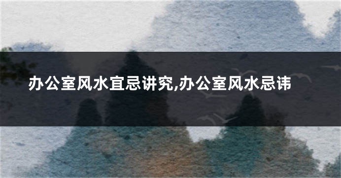 办公室风水宜忌讲究,办公室风水忌讳