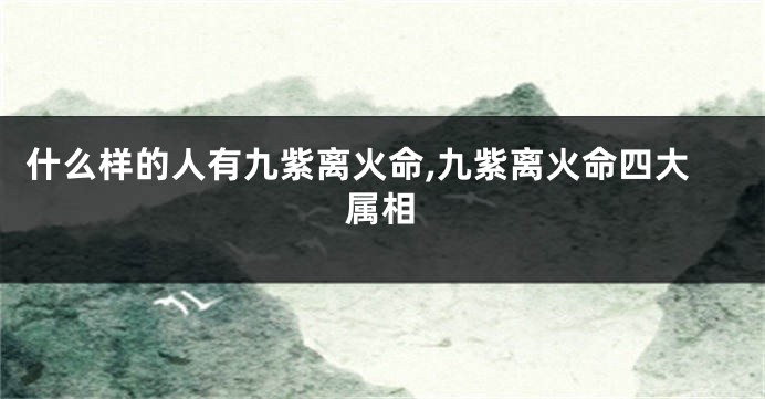 什么样的人有九紫离火命,九紫离火命四大属相