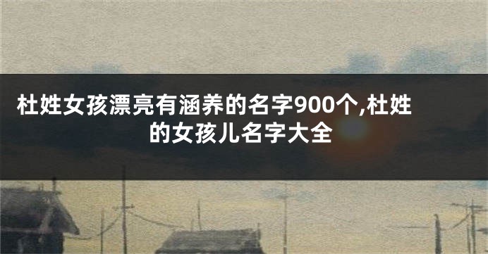 杜姓女孩漂亮有涵养的名字900个,杜姓的女孩儿名字大全