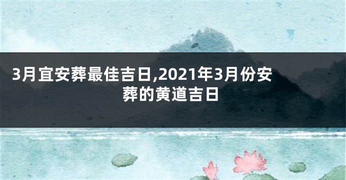3月宜安葬最佳吉日,2021年3月份安葬的黄道吉日