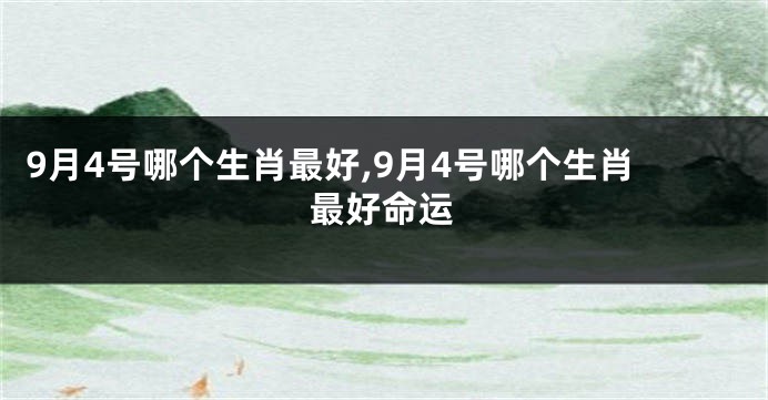 9月4号哪个生肖最好,9月4号哪个生肖最好命运