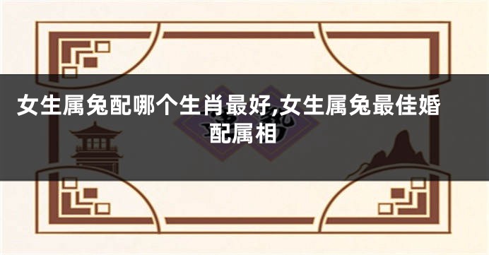 女生属兔配哪个生肖最好,女生属兔最佳婚配属相