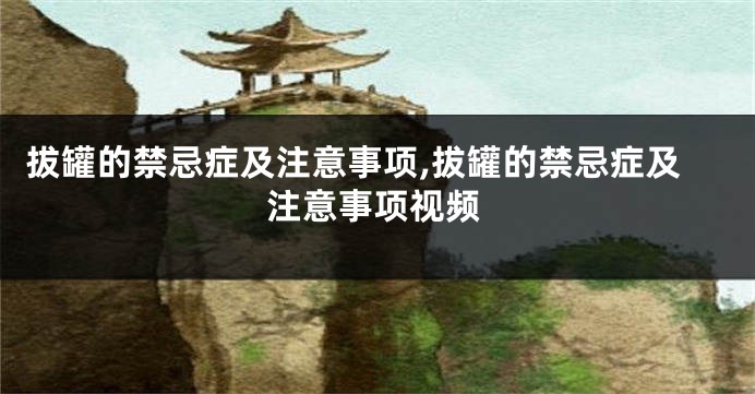 拔罐的禁忌症及注意事项,拔罐的禁忌症及注意事项视频