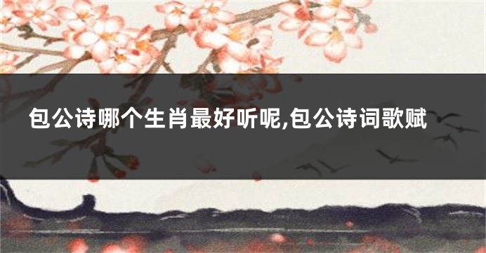 包公诗哪个生肖最好听呢,包公诗词歌赋