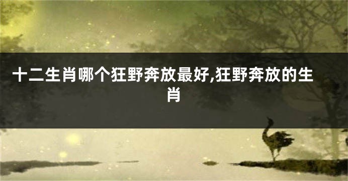 十二生肖哪个狂野奔放最好,狂野奔放的生肖