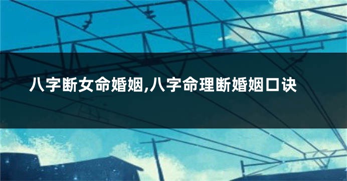 八字断女命婚姻,八字命理断婚姻口诀