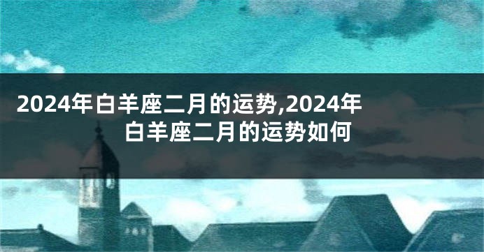 2024年白羊座二月的运势,2024年白羊座二月的运势如何