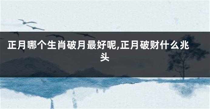 正月哪个生肖破月最好呢,正月破财什么兆头