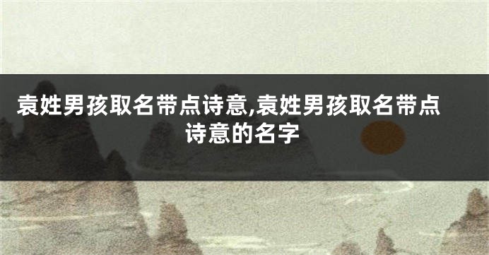 袁姓男孩取名带点诗意,袁姓男孩取名带点诗意的名字